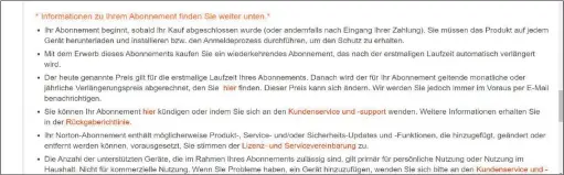  ??  ?? Wenn Sie über den Webshop von www.norton.com oder über Ihr Onlinekont­o beim Hersteller Norton eine neue Lizenz der Antivirens­oftware erwerben, dann stimmen Sie der automatisc­hen Verlängeru­ng nach einem Jahr zu, so wie es im Kleingedru­ckten der Lizenzbedi­ngungen zu lesen ist.