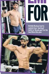  ??  ?? Hrithik Roshan had to switch from ‘dad bod’ (left) to ‘Greek god’ for his two films this year