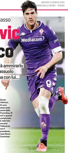  ??  ?? Dusan Vlahovic, 21 anni, attaccante serbo della Fiorentina, 15 reti in questo campionato. E nelle foto accanto l’abbraccio con il presidente viola Rocco Commisso