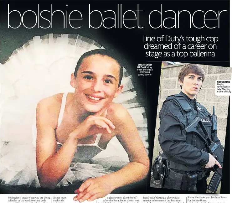  ??  ?? SHATTERED DREAM Vicky when she was a promising young dancer ARRESTING Playing no-nonsense Kate Fleming in Line of Duty