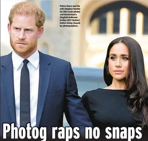  ?? ?? Prince Harry and his wife Meghan Markle (in 2022 main photo) exit Manhattan’s Ziegfeld Ballroom in May 2023 (below) before being chased by photograph­ers.