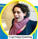  ??  ?? ‘I can’t bear frowning and moaning’