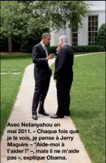  ??  ?? Avec Netanyahou en mai 2011. « Chaque fois que je le vois, je pense à Jerry Maguire – “Aide-moi à t’aider !” –, mais il ne m’aide pas », explique Obama.