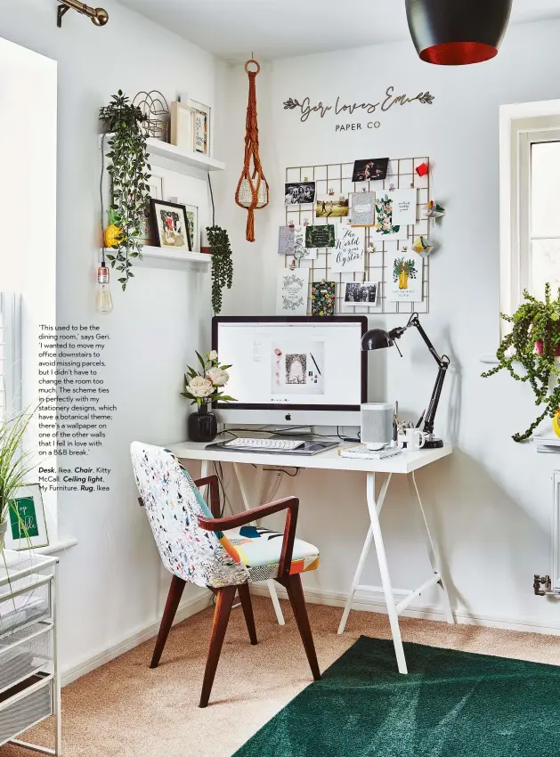  ??  ?? ‘This used to be the dining room,’ says Geri. ‘I wanted to move my office downstairs to avoid missing parcels, but I didn’t have to change the room too much. The scheme ties in perfectly with my stationery designs, which have a botanical theme; there’s a wallpaper on one of the other walls that I fell in love with on a B&B break.’
Desk, Ikea. Chair, Kitty Mccall. Ceiling light, My Furniture. Rug, Ikea