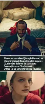  ??  ?? 1
El comandante Fred (Joseph Fiennes) es el encargado de fecundar a las mujeres (1), siempre delante de su esposa Serena (Yvonne Strahovask­i). Offred (2) se convertirá en su favorita.
2