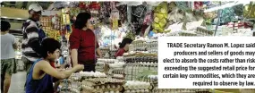  ??  ?? TRADE Secretary Ramon M. Lopez said producers and sellers of goods may elect to absorb the costs rather than risk exceeding the suggested retail price for certain key commoditie­s, which they are required to observe by law.