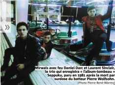  ?? (Photo Pierre René-Worms) ?? Mirwais avec feu Daniel Darc et Laurent Sinclair, le trio qui enregistra « l’album-tombeau » Seppuku, paru en 1981 après la mort par surdose du batteur Pierre Wolfsohn.