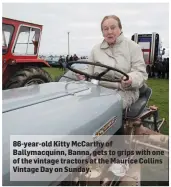  ??  ?? 86-year-old Kitty McCarthy of Ballymacqu­inn, Banna, gets to grips with one of the vintage tractors at the Maurice Collins Vintage Day on Sunday.