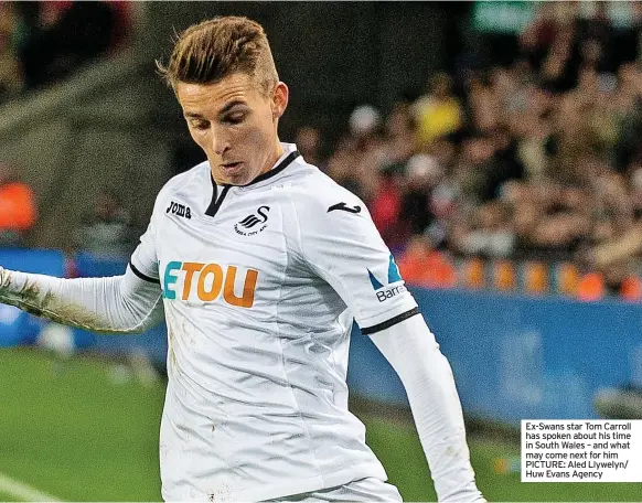  ?? ?? Ex-Swans star Tom Carroll has spoken about his time in South Wales – and what may come next for him PICTURE: Aled Llywelyn/ Huw Evans Agency