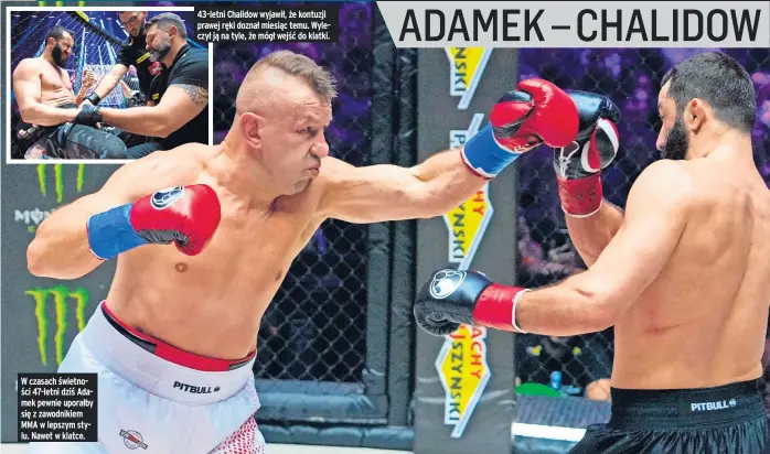  ?? ?? W czasach świetności 47-letni dziś Adamek pewnie uporałby się z zawodnikie­m MMA w lepszym stylu. Nawet w klatce. 43-letni Chalidow wyjawił, że kontuzji prawej ręki doznał miesiąc temu. Wyleczył ją na tyle, że mógł wejść do klatki.