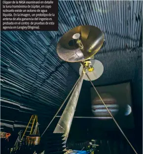  ??  ?? A PARTIR DE 2030, la sonda Europa Clipper de la NASA examinará en detalle la luna homónima de Júpiter, en cuyo subsuelo existe un océano de agua líquida. En la imagen, un prototipo de la antena de alta ganancia del ingenio es probado en el centro de pruebas de esta agencia en Langley (Virginia).