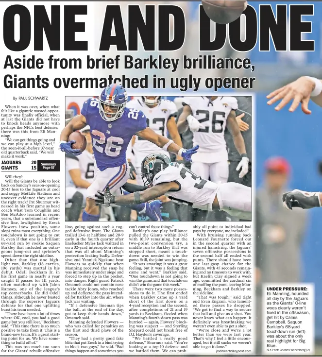  ??  ?? Eli Manning, hounded all day by the Jaguars as the Giants’ O-line woes clearly weren’t fixed in the offseason, get hit by Calais Campbell. Saquon Barkley’s 68-yard touchdown run (left) was about the only real highlight for Big Blue.