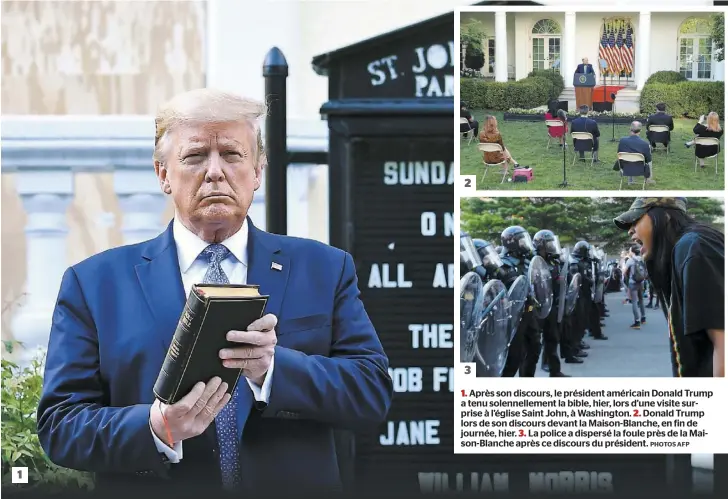  ?? PHOTOS AFP ?? 1. Après son discours, le président américain Donald Trump a tenu solennelle­ment la bible, hier, lors d’une visite surprise à l’église Saint John, à Washington. 2. Donald Trump lors de son discours devant la Maison-Blanche, en fin de journée, hier. 3. La police a dispersé la foule près de la Maison-Blanche après ce discours du président.