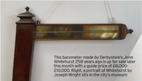  ?? ?? This barometer ade by erbyshire’s Jo Whitehurst 58 ears ago s up or sale later this onth itha guide pric of 8,000£10,000. ight, a portrait of Whiteh st y Joseph right sits n the city’s useu