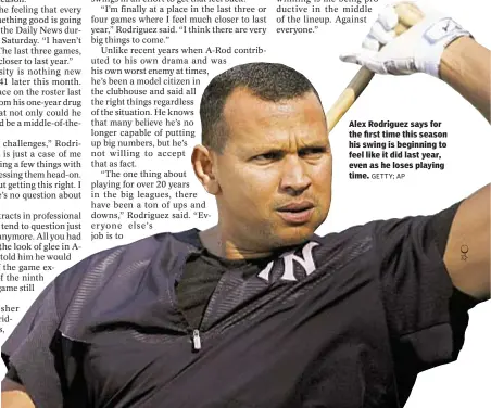  ?? GETTY; AP ?? Alex Rodriguez says for the first time this season his swing is beginning to feel like it did last year, even as he loses playing time.