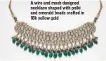  ??  ?? A wire and mesh designed necklace shaped with polki and emerald beads crafted in 18k yellow gold