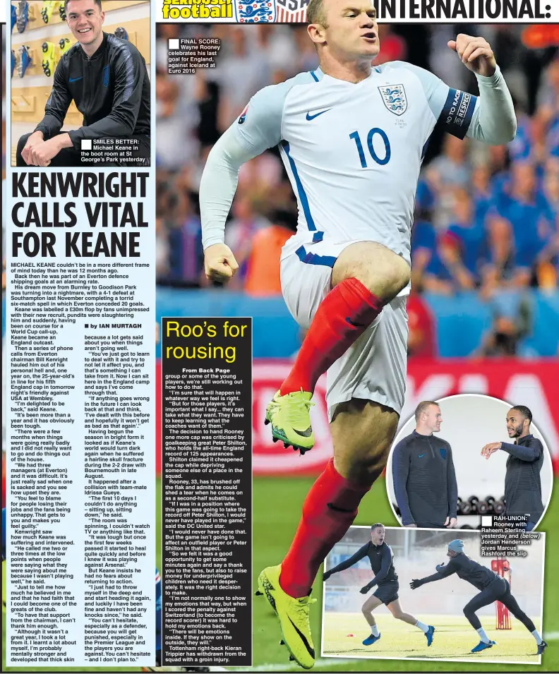  ??  ?? SMILES BETTER: Michael Keane in the boot room at St George’s Park yesterday FINAL SCORE: Wayne Rooney celebrates his last goal for England, against Iceland at Euro 2016 RAH-UNION: Rooney with Raheem Sterling yesterday and (below) Jordan Henderson gives Marcus Rashford the slip