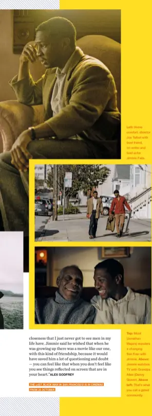  ??  ?? left: Home comfort: director Joe Talbot with best friend, co-writer and lead actor Jimmie Fails.
Top: Mont (Jonathan Majors) wanders a changing San Fran with Jimmie. Above: Jimmie watches TV with Grandpa Allen (Danny Glover). Above
left: That’s what you call a gated community.