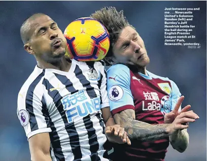  ?? PHOTO: AP ?? Just between you and me . . . Newcastle United’s Salomon Rondon (left) and Burnley’s Jeff Hendrick battle for the ball during an English Premier League match at St James’ Park, Newcastle, yesterday.