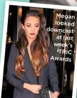  ??  ?? Megan looked downcast at last week’s TRIC Awards