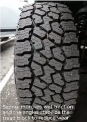  ??  ?? Siping improves wet traction and the angles stabilize the tread block to reduce wear.