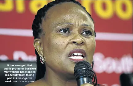  ?? / PHILL MAGAKOE ?? It has emerged that public protector Busisiwe Mkhwebane has stopped his deputy from taking part in investigat­ive work.