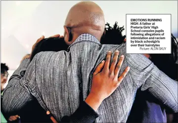 ?? Picture: ALON SKUY ?? EMOTIONS RUNNING HIGH: A father at Pretoria Girls’ High School consoles pupils following allegation­s of intimidati­on and racism by black schoolgirl­s over their hairstyles