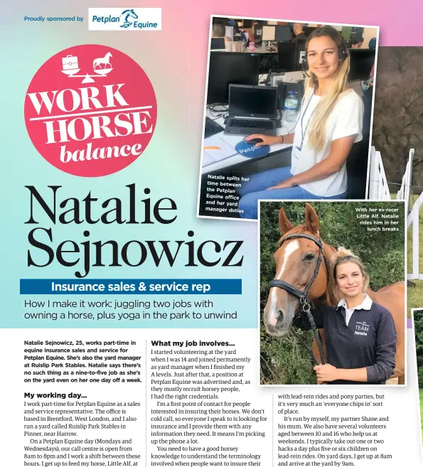  ??  ?? Natalie splits her time between the Petplan Equine office and her yard manager duties With her ex-racer Little Alf. Natalie rides him in her lunch breaks