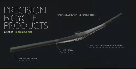  ??  ?? SYNCROS HIXON IC 1.0 RISE VIRTUAL STEM LENGTH   40 OR 50MM RISE   20MM BAR WIDTH   800MM UPSWEEP/BACKSWEEP   6 DEGREE / 7 DEGREE