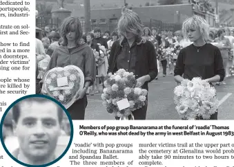  ??  ?? Members of pop group Bananarama at the funeral of ‘roadie’ Thomas O’Reilly, who was shot dead by the army in west Belfast in August 1983