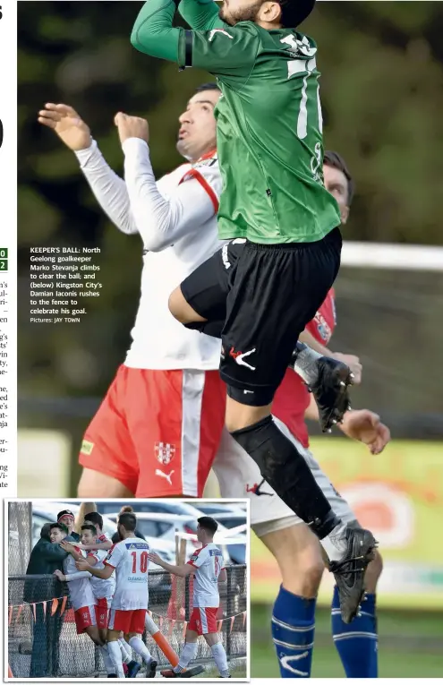  ?? Pictures: JAY TOWN ?? KEEPER’S BALL: North Geelong goalkeeper Marko Stevanja climbs to clear the ball; and (below) Kingston City’s Damian Iaconis rushes to the fence to celebrate his goal.