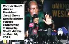  ?? ?? Former South African President Jacob Zuma speaks during a press conference in Soweto, South Africa, on Dec. 16, 2023.