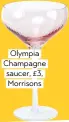  ??  ?? Olympia Champagne saucer, £3, Morrisons
