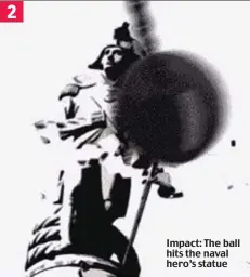  ?? ?? Impact: The ball hits the naval hero’s statue