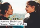  ??  ?? Aamina Shaikh and Sanam Saeed in ‘Cake’.