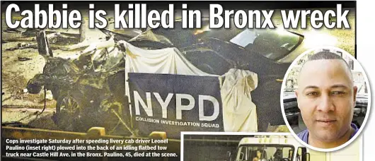  ??  ?? Cops investigat­e Saturday after speeding livery cab driver Leonel Paulino (inset right) plowed into the back of an idling flatbed tow truck near Castle Hill Ave. in the Bronx. Paulino, 45, died at the scene.