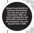  ??  ?? Research found that 84% of consumers underestim­ate how much they spend on subscripti­ons. While consumers estimated they paid almost $80 a month on certain subscripti­ons, they actually paid closer to $240.