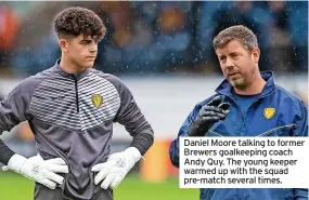  ?? ?? Daniel Moore talking to former Brewers goalkeepin­g coach Andy Quy. The young keeper warmed up with the squad pre-match several times.