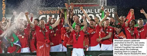  ?? ?? Wrexham players celebrate promotion to the EFL two weeks ago – but Newport County boss Graham Coughlan has warned them about the challenge awaiting them in League Two PICTURE: Martin Rickett/PA Wire