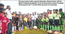  ??  ?? Former junior India captain Ratnakar Shetty kicks-off the Bipin Football Academy's 31st Annual Inter-Centre Football Tournament 2017 at the (KSA) ground on Saturday.