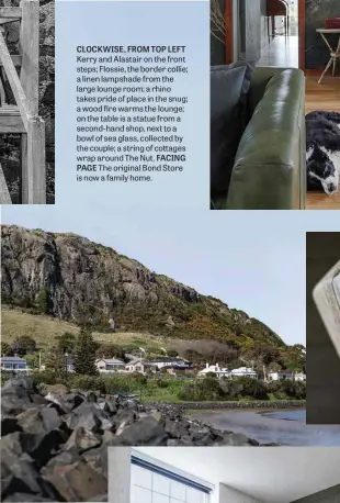  ??  ?? CLOCKWISE, FROM TOP LEFT Kerry and Alastair on the front steps; Flossie, the border collie; a linen lampshade from the large lounge room; a rhino takes pride of place in the snug; a wood fire warms the lounge; on the table is a statue from a second-hand shop, next to a bowl of sea glass, collected by the couple; a string of cottages wrap around The Nut. FACING PAGE The original Bond Store is now a family home.