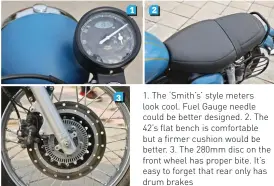  ??  ?? 1. The ‘Smith’s’ style meters look cool. Fuel Gauge needle could be better designed. 2. The 42’s flat bench is comfortabl­e but a firmer cushion would be better. 3. The 280mm disc on the front wheel has proper bite. It’s easy to forget that rear only has drum brakes
