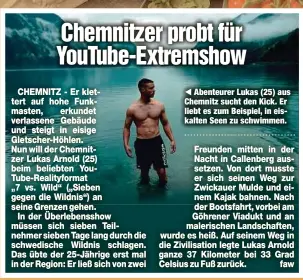  ?? ?? ◀ Abenteurer Lukas (25) aus Chemnitz sucht den Kick. Er liebt es zum Beispiel, in eiskalten Seen zu schwimmen.