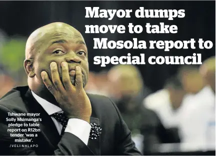  ?? /VELI NHLAPO ?? Tshwane mayor Solly Msimanga’s pledge to table report on R12bn tender ‘was a mistake’.