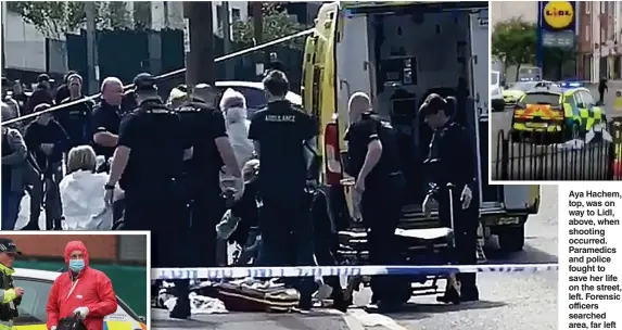  ??  ?? Aya Hachem, top, was on way to Lidl, above, when shooting occurred. Paramedics and police fought to save her life on the street, left. Forensic officers searched area, far left