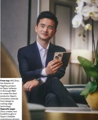  ?? ?? From top: Will Zhou, the director of flagship product at Oppo, believes in thorough R&D to create the best products; Oppo’s innovation extends from design to cutting‑edge technology. Opposite page: Zhou creates new breakthrou­ghs in Oppo’s foldable smartphone division