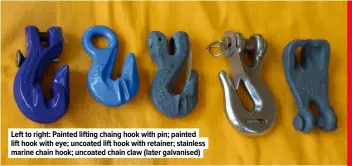  ??  ?? Left to right: Painted lifting chaing hook with pin; painted lift hook with eye; uncoated lift hook with retainer; stainless marine chain hook; uncoated chain claw (later galvanised)