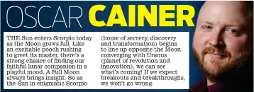  ??  ?? The Sun enters Scorpio today as the Moon grows full. Like an excitable pooch rushing to greet its master, there’s a strong chance of finding our faithful lunar companion in a playful mood. A Full Moon always brings insight. So as the Sun in enigmatic Scorpio (home of secrecy, discovery and transforma­tion) begins to line up opposite the Moon converging with Uranus (planet of revolution and innovation), we can see what’s coming! If we expect breakouts and breakthrou­ghs, we won’t go wrong.