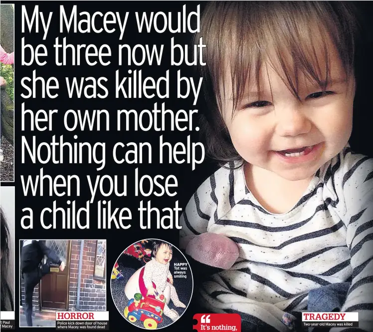  ??  ?? t Paul f Macey Police kick down door of house where Macey was found dead HAPPY Tot was always smiling Two-year-old Macey was killed TRAGEDY HORROR