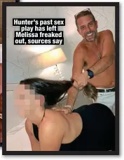  ?? ?? Hunter’s past sex
play has left Melissa freaked out, sources say